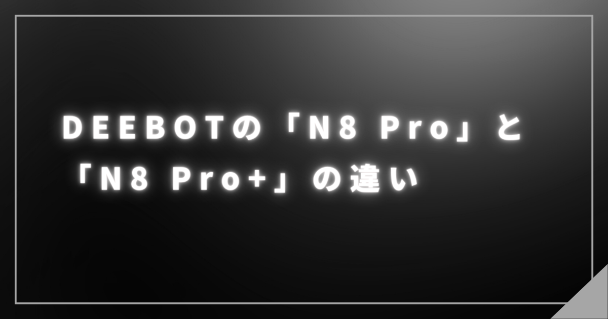 DEEBOTとN8 ProとN8 Pro＋の違い 