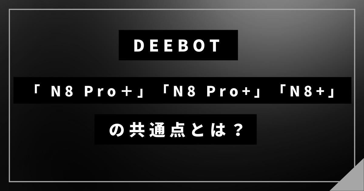 DEEBOT N8 Pro＋とN8 Pro+とN8+の共通点とは？